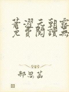 萧濯元朝露全文免费阅读无弹窗笔趣