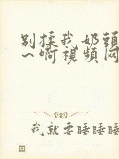 别揉我奶头～嗯～啊视频网站