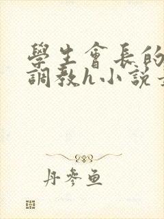 学生会长的羞耻调教h小说最新章节列