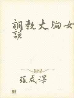 调教大胸女友小说
