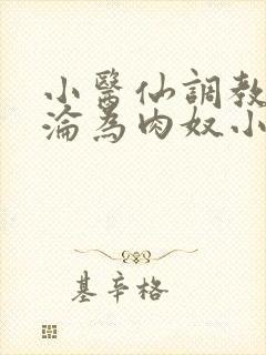 小医仙调教喷水沦为肉奴小说