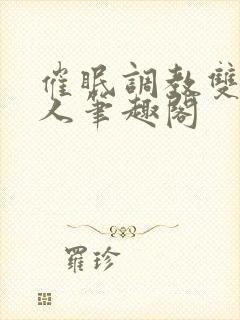 催眠调教双性美人笔趣阁