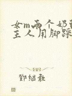 女m两个奶头被主人用脚踩着玩小说