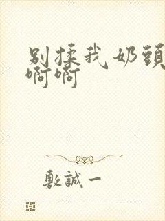 别揉我奶头嗯啊啊啊