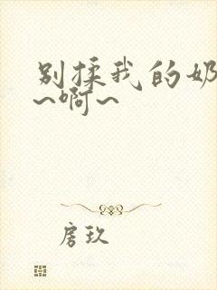 别揉我的奶头嗯~啊~