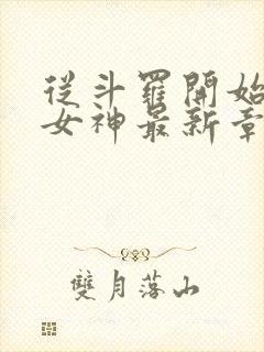 从斗罗开始俘获女神最新章节阅续