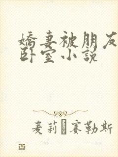 娇妻被朋友抱进卧室小说