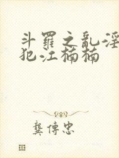 斗罗之乱淫h侵犯江楠楠