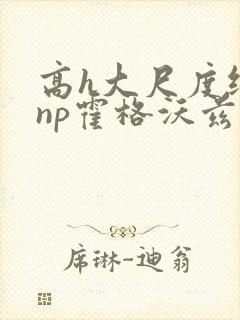 高h大尺度纯肉np霍格沃兹