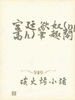 宫廷欲奴(np高h)笔趣阁封面