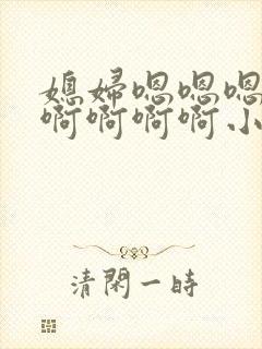 媳妇嗯嗯嗯嗯嗯啊啊啊啊小说