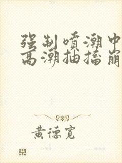 强制喷潮中持续高潮抽搐崩溃小说