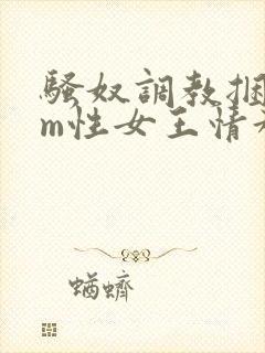 骚奴调教捆绑sm性女王情趣小说