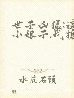 世子凶猛:这个小娘子,我抢定了小说免费阅读