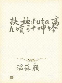 扶她futa高h喷汁呻吟