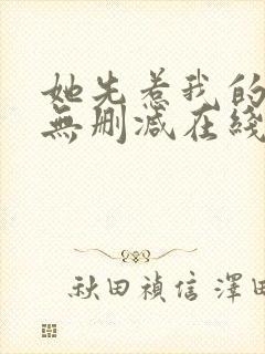 她先惹我的小说无删减在线阅读