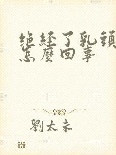 绝经了乳头疼是怎么回事