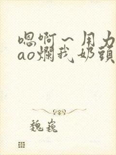 嗯啊～用力～cao烂我奶头