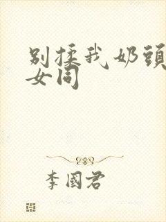 别揉我奶头啊嗯女同