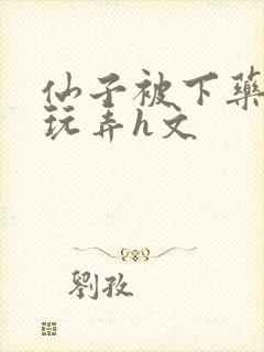 仙子被下药供人玩弄h文