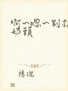 啊~嗯~别揉我奶头封面