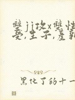双jj攻x双性受,生子,产乳)