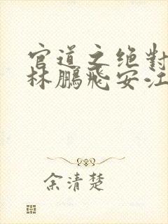 官道之绝对权力林鹏飞安江小说全集完整版