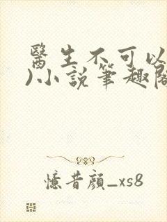 医生不可以(限)小说笔趣阁