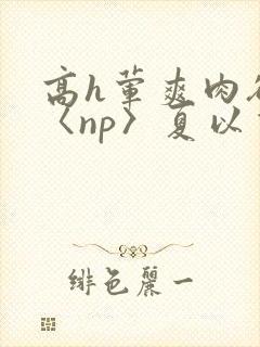 高h荤爽肉欲文〈np〉夏以昼