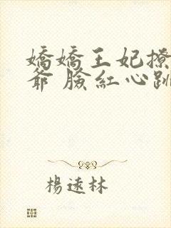 娇娇王妃撩拨王爷 脸红心跳免费阅读无弹窗