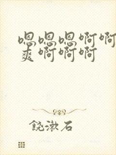 嗯嗯嗯啊啊啊好爽啊啊啊