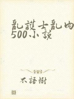 乱护士乱肉合集500小说