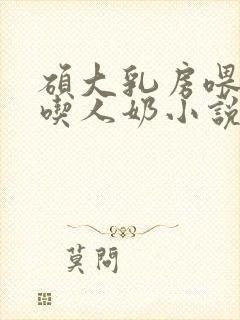 硕大乳房喂奶的吃人奶小说