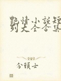 艳情小说短篇系列大全合集口述阅读激情四射
