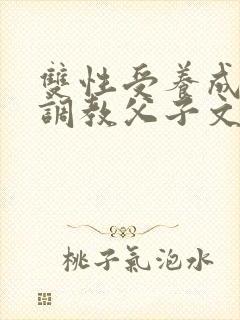 双性受养成生子调教父子文