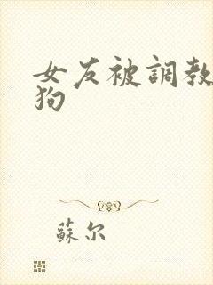 女友被调教成母狗