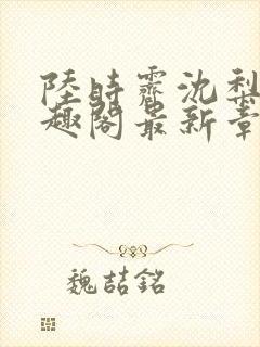 陆时霁沈梨初笔趣阁最新章节更新