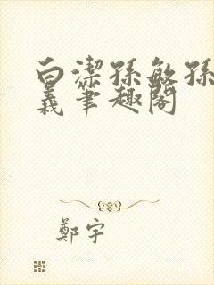 白洁孙敏孙倩高义笔趣阁