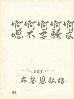 啊啊啊啊啊嗯嗯嗯不要骚求h高h小说