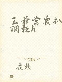 王爷当众扒开蒂调教h