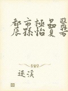 都市极品医神叶辰孙怡夏若雪小说完全版