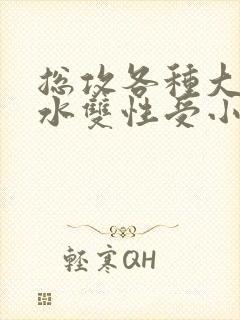 总攻各种大胸奶水双性受小说