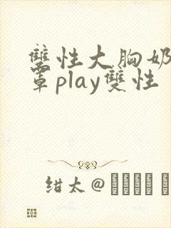 双性大胸奶汁乳罩play双性