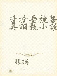 清冷受被各种道具调教小说男男双性