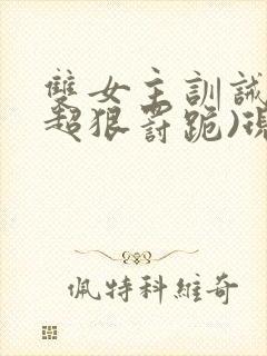 双女主训诫文(超狠罚跪)现言