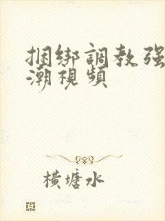 捆绑调教强制高潮视频