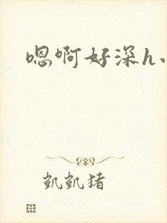 嗯啊好深h小说