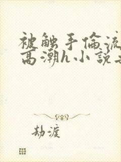 被触手伦流澡到高潮h小说无删减
