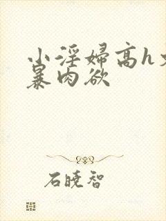 小淫妇高h文黄暴肉欲