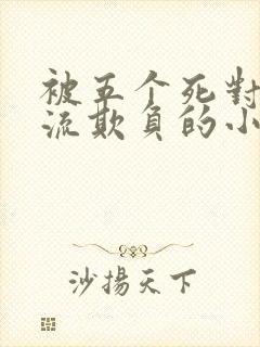 被五个死对头轮流欺负的小说男女主